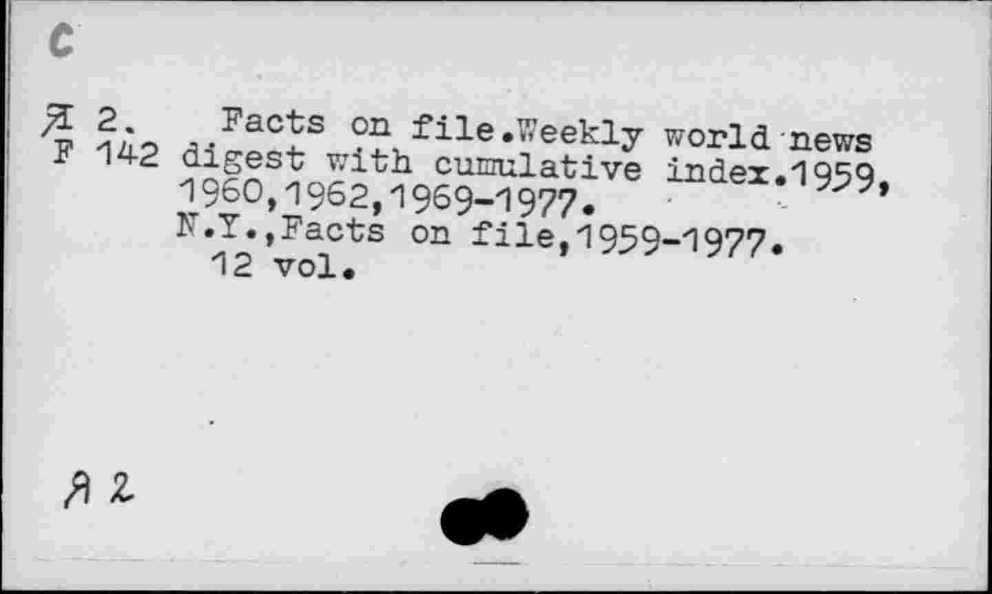 ﻿% /HFaT “ file•'■•eekly world news r 142 digest with cumulative index.'!959 1960,1962,1969-1977.	’
N.Y., Facts on file,1959-1977.
12 vol.